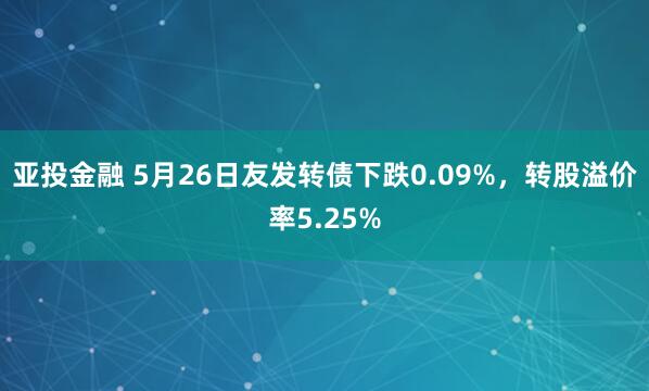 亚投金融 5月26日友发转债下跌0.09%，转股溢价率5.25%