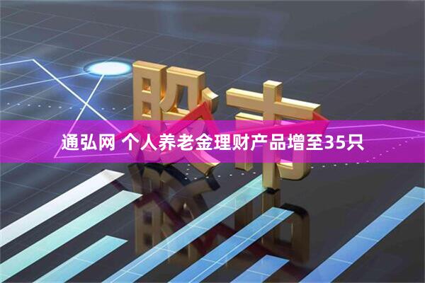 通弘网 个人养老金理财产品增至35只