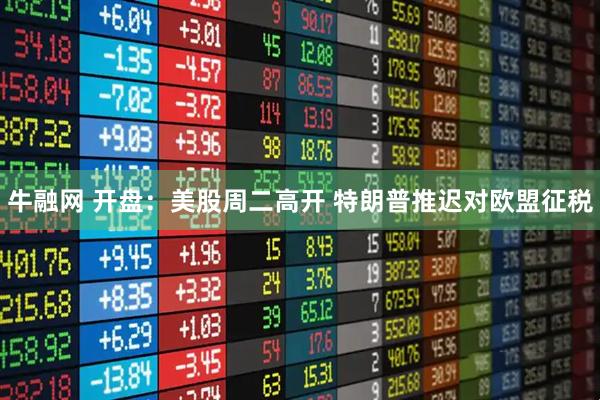 牛融网 开盘：美股周二高开 特朗普推迟对欧盟征税
