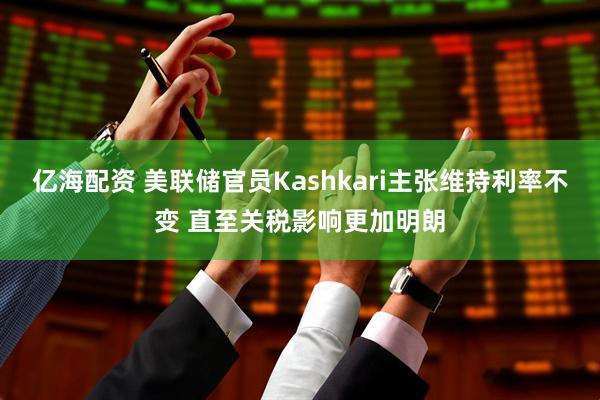 亿海配资 美联储官员Kashkari主张维持利率不变 直至关税影响更加明朗