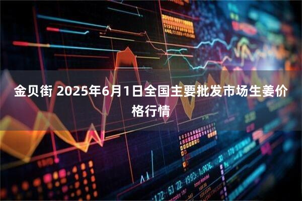 金贝街 2025年6月1日全国主要批发市场生姜价格行情