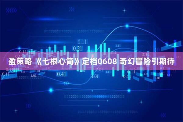 盈策略 《七根心简》定档0608 奇幻冒险引期待