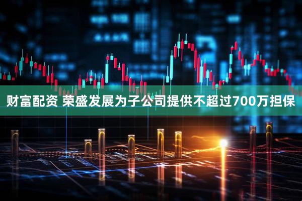 财富配资 荣盛发展为子公司提供不超过700万担保