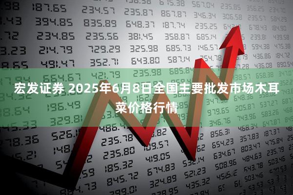 宏发证券 2025年6月8日全国主要批发市场木耳菜价格行情