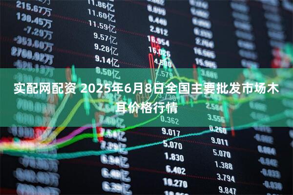 实配网配资 2025年6月8日全国主要批发市场木耳价格行情
