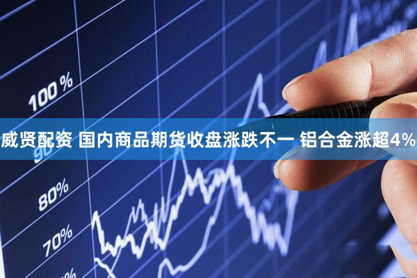 威贤配资 国内商品期货收盘涨跌不一 铝合金涨超4%
