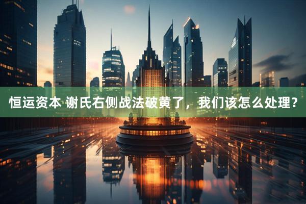 恒运资本 谢氏右侧战法破黄了，我们该怎么处理？