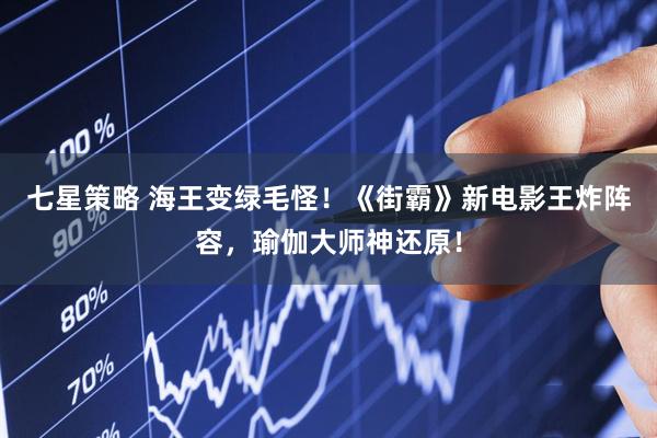 七星策略 海王变绿毛怪！《街霸》新电影王炸阵容，瑜伽大师神还原！