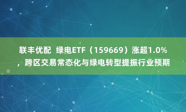 联丰优配  绿电ETF（159669）涨超1.0%，跨区交易常态化与绿电转型提振行业预期