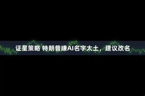 证星策略 特朗普嫌AI名字太土，建议改名