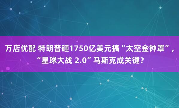 万店优配 特朗普砸1750亿美元搞“太空金钟罩”，“星球大战 2.0”马斯克成关键？