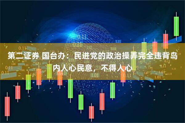第二证券 国台办：民进党的政治操弄完全违背岛内人心民意，不得人心