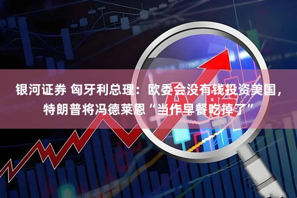 银河证券 匈牙利总理：欧委会没有钱投资美国，特朗普将冯德莱恩“当作早餐吃掉了”