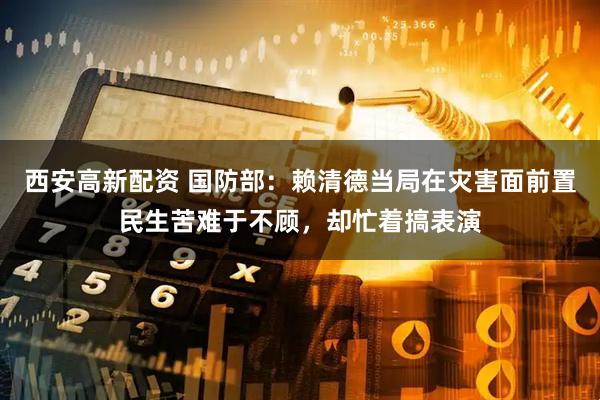 西安高新配资 国防部：赖清德当局在灾害面前置民生苦难于不顾，却忙着搞表演