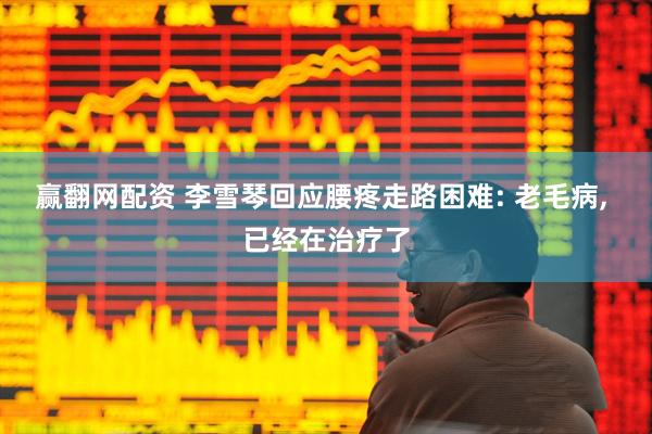 赢翻网配资 李雪琴回应腰疼走路困难: 老毛病, 已经在治疗了