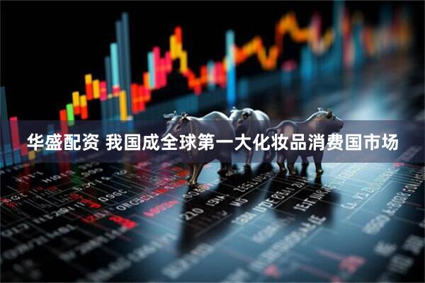 华盛配资 我国成全球第一大化妆品消费国市场