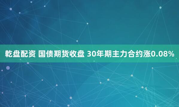 乾盘配资 国债期货收盘 30年期主力合约涨0.08%
