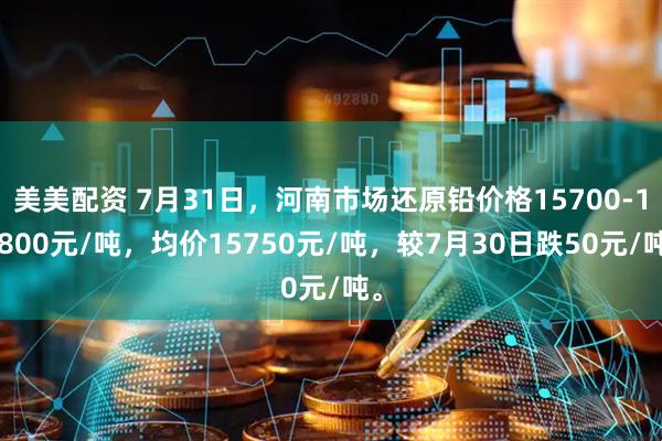 美美配资 7月31日，河南市场还原铅价格15700-15800元/吨，均价15750元/吨，较7月30日跌50元/吨。