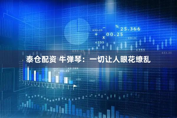 泰仓配资 牛弹琴：一切让人眼花缭乱