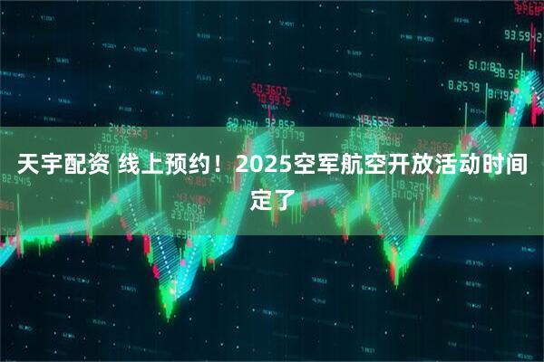 天宇配资 线上预约！2025空军航空开放活动时间定了