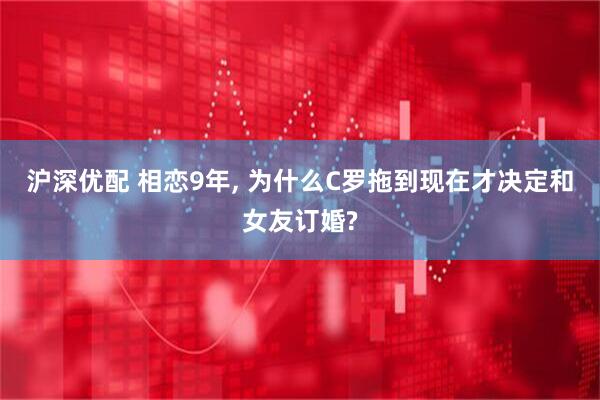 沪深优配 相恋9年, 为什么C罗拖到现在才决定和女友订婚?
