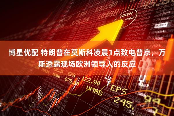 博星优配 特朗普在莫斯科凌晨1点致电普京，万斯透露现场欧洲领导人的反应