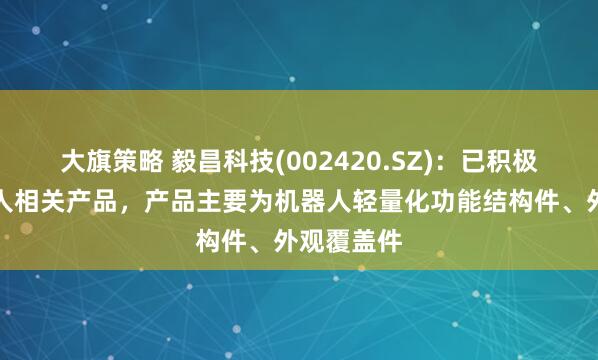 大旗策略 毅昌科技(002420.SZ)：已积极研发机器人相关产品，产品主要为机器人轻量化功能结构件、外观覆盖件