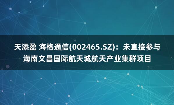 天添盈 海格通信(002465.SZ)：未直接参与海南文昌国际航天城航天产业集群项目