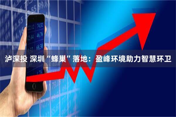 泸深投 深圳“蜂巢”落地：盈峰环境助力智慧环卫