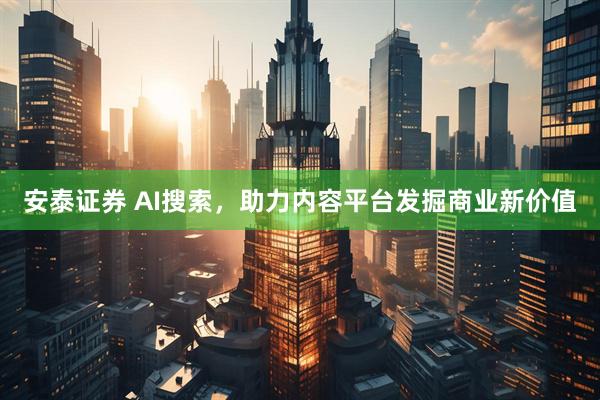 安泰证券 AI搜索，助力内容平台发掘商业新价值