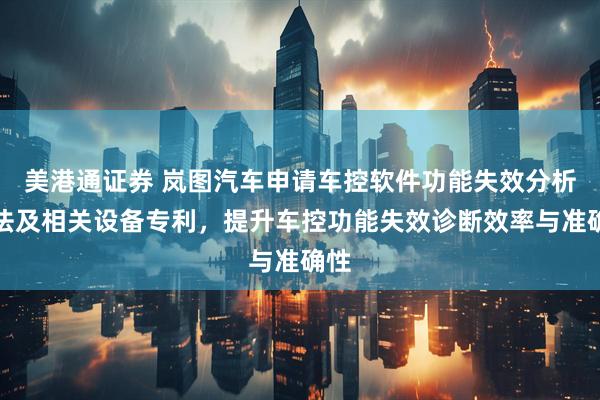 美港通证券 岚图汽车申请车控软件功能失效分析方法及相关设备专利，提升车控功能失效诊断效率与准确性
