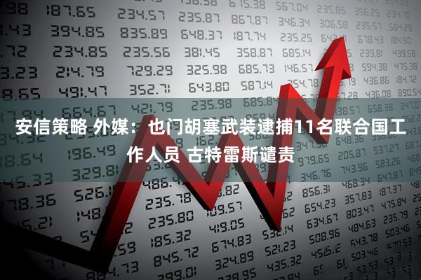 安信策略 外媒：也门胡塞武装逮捕11名联合国工作人员 古特雷斯谴责
