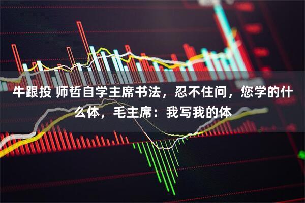 牛跟投 师哲自学主席书法，忍不住问，您学的什么体，毛主席：我写我的体