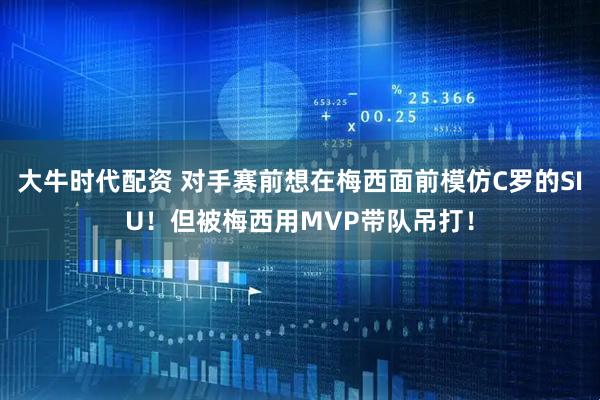 大牛时代配资 对手赛前想在梅西面前模仿C罗的SIU！但被梅西用MVP带队吊打！