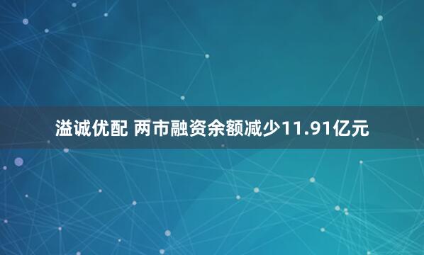 溢诚优配 两市融资余额减少11.91亿元