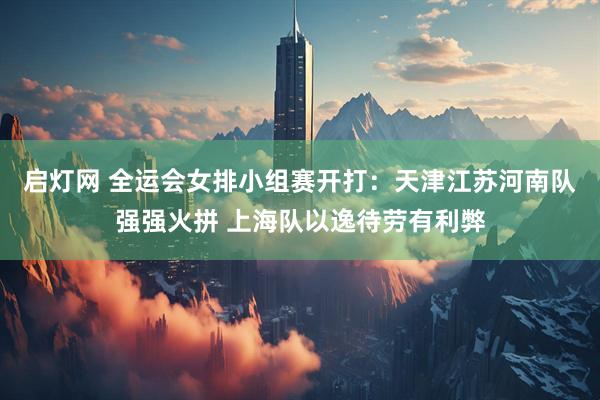 启灯网 全运会女排小组赛开打：天津江苏河南队强强火拼 上海队以逸待劳有利弊