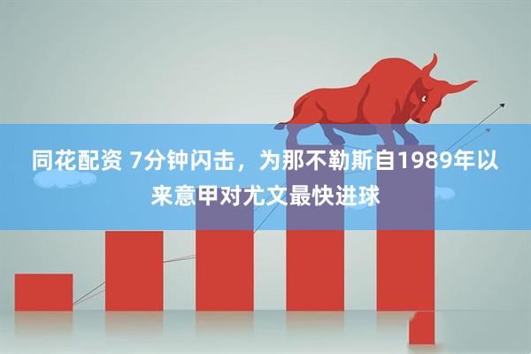 同花配资 7分钟闪击，为那不勒斯自1989年以来意甲对尤文最快进球