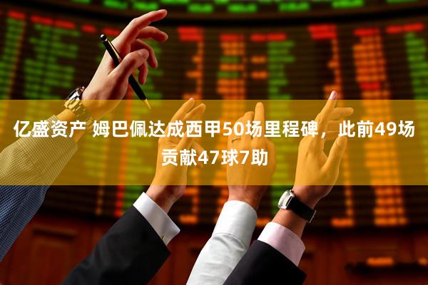 亿盛资产 姆巴佩达成西甲50场里程碑，此前49场贡献47球7助