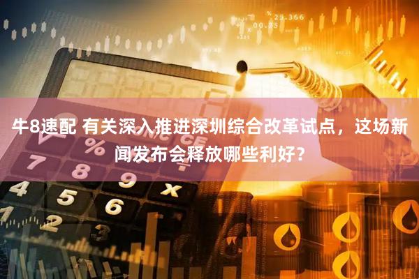 牛8速配 有关深入推进深圳综合改革试点，这场新闻发布会释放哪些利好？