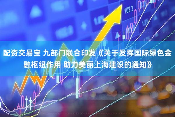 配资交易宝 九部门联合印发《关于发挥国际绿色金融枢纽作用 助力美丽上海建设的通知》