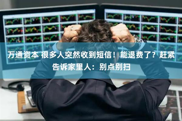 万通资本 很多人突然收到短信！能退费了？赶紧告诉家里人：别点别扫