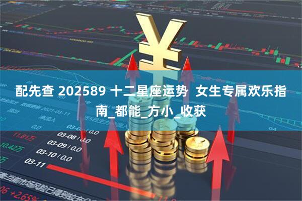 配先查 202589 十二星座运势  女生专属欢乐指南_都能_方小_收获